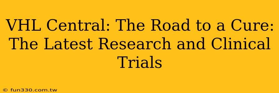 VHL Central: The Road to a Cure: The Latest Research and Clinical Trials