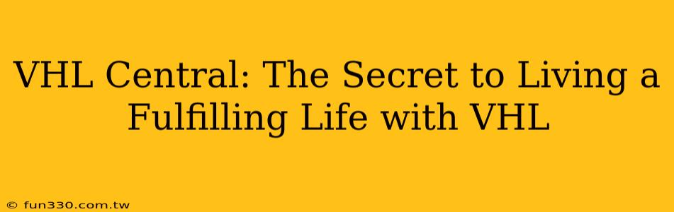 VHL Central: The Secret to Living a Fulfilling Life with VHL