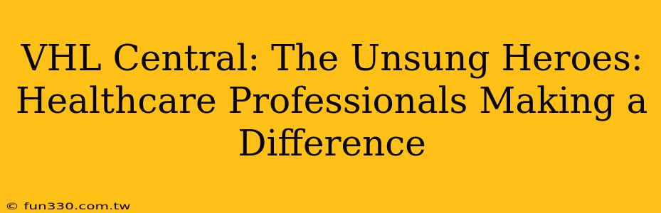 VHL Central: The Unsung Heroes: Healthcare Professionals Making a Difference