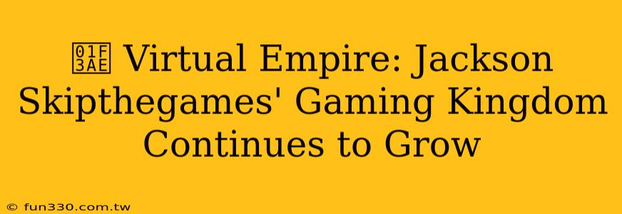 🎮 Virtual Empire: Jackson Skipthegames' Gaming Kingdom Continues to Grow