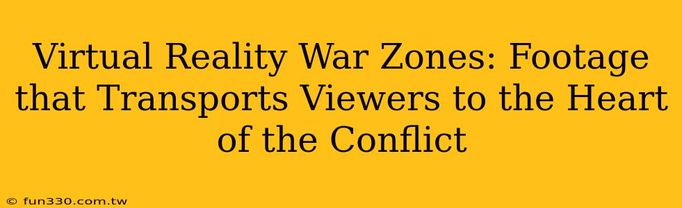 Virtual Reality War Zones: Footage that Transports Viewers to the Heart of the Conflict