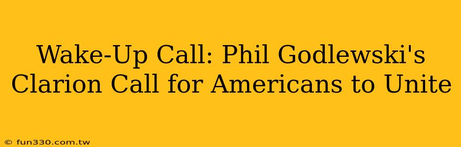 Wake-Up Call: Phil Godlewski's Clarion Call for Americans to Unite