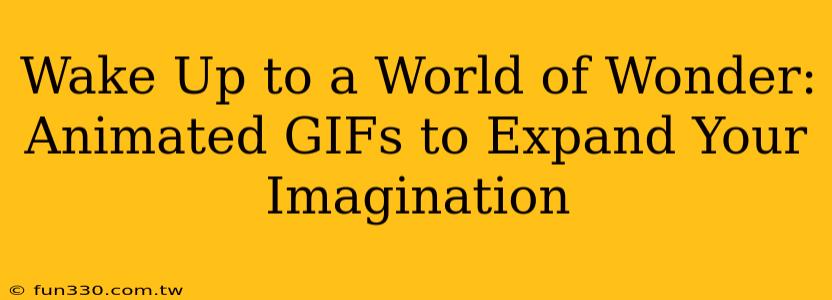 Wake Up to a World of Wonder: Animated GIFs to Expand Your Imagination