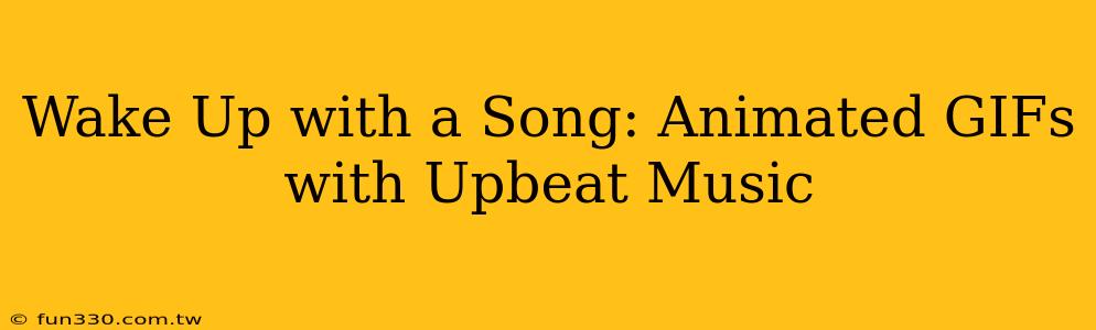 Wake Up with a Song: Animated GIFs with Upbeat Music