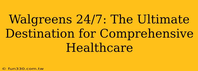 Walgreens 24/7: The Ultimate Destination for Comprehensive Healthcare