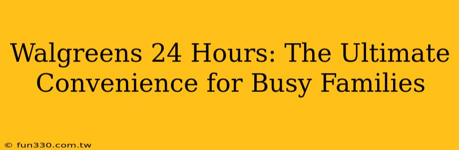 Walgreens 24 Hours: The Ultimate Convenience for Busy Families