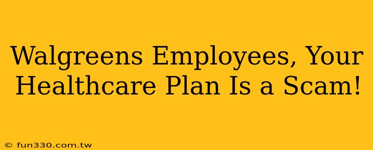 Walgreens Employees, Your Healthcare Plan Is a Scam!