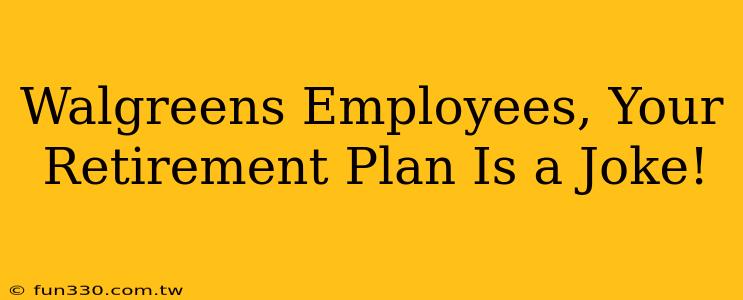 Walgreens Employees, Your Retirement Plan Is a Joke!