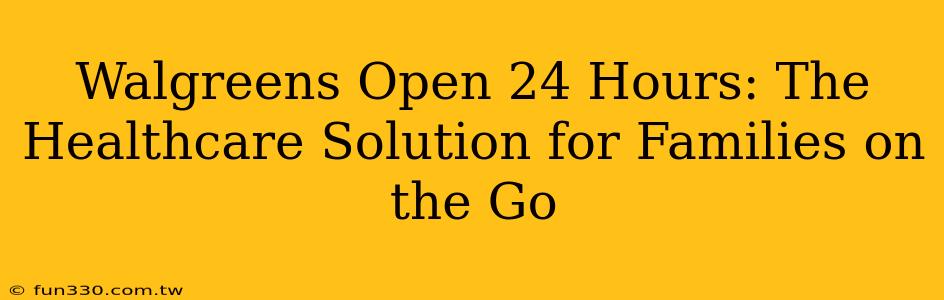 Walgreens Open 24 Hours: The Healthcare Solution for Families on the Go