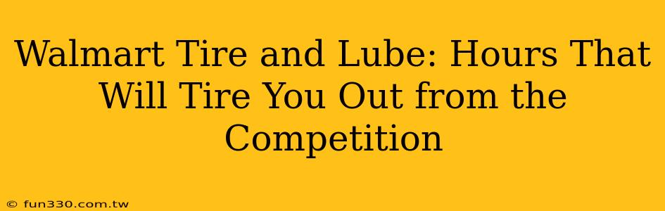 Walmart Tire and Lube: Hours That Will Tire You Out from the Competition