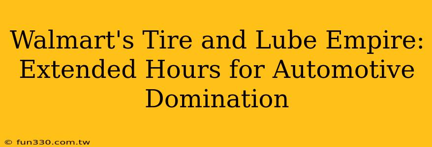 Walmart's Tire and Lube Empire: Extended Hours for Automotive Domination