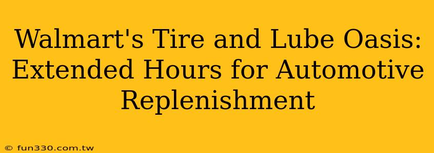 Walmart's Tire and Lube Oasis: Extended Hours for Automotive Replenishment