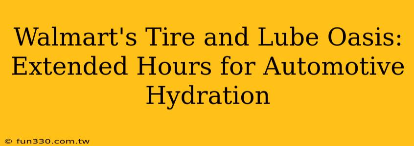 Walmart's Tire and Lube Oasis: Extended Hours for Automotive Hydration