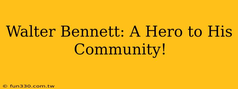 Walter Bennett: A Hero to His Community!