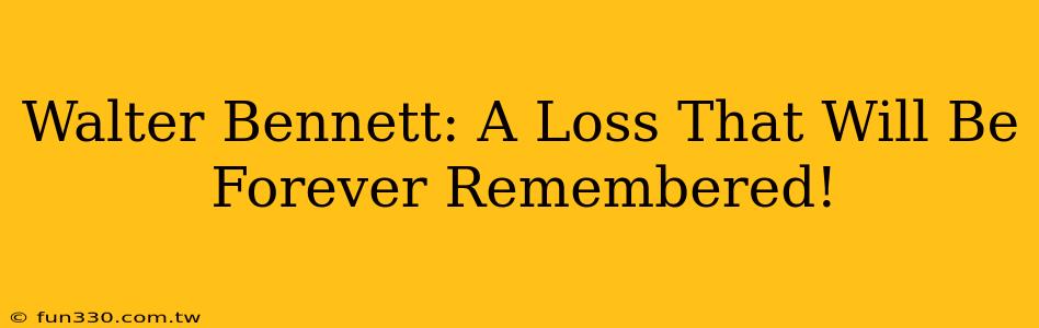 Walter Bennett: A Loss That Will Be Forever Remembered!