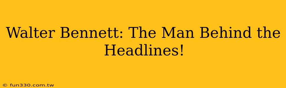 Walter Bennett: The Man Behind the Headlines!