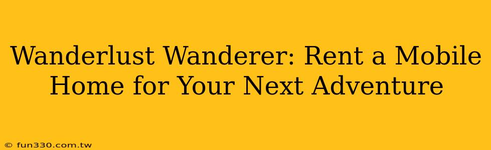 Wanderlust Wanderer: Rent a Mobile Home for Your Next Adventure