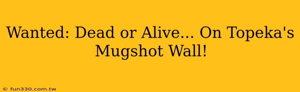 Wanted: Dead or Alive... On Topeka's Mugshot Wall!