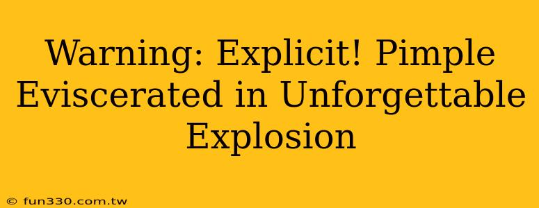 Warning: Explicit! Pimple Eviscerated in Unforgettable Explosion