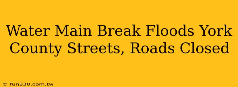 Water Main Break Floods York County Streets, Roads Closed