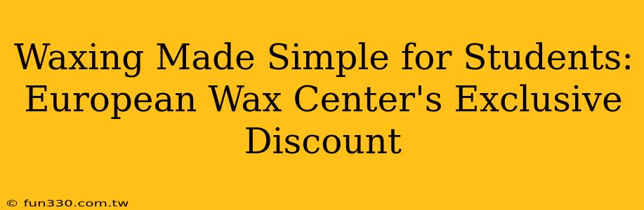 Waxing Made Simple for Students: European Wax Center's Exclusive Discount