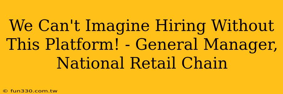 We Can't Imagine Hiring Without This Platform! - General Manager, National Retail Chain