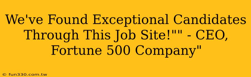 We've Found Exceptional Candidates Through This Job Site!"" - CEO, Fortune 500 Company"