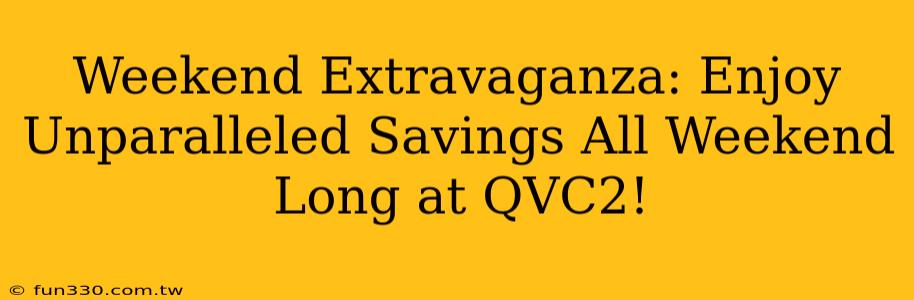 Weekend Extravaganza: Enjoy Unparalleled Savings All Weekend Long at QVC2!