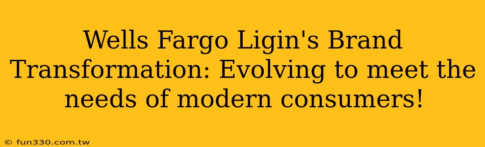 Wells Fargo Ligin's Brand Transformation: Evolving to meet the needs of modern consumers!