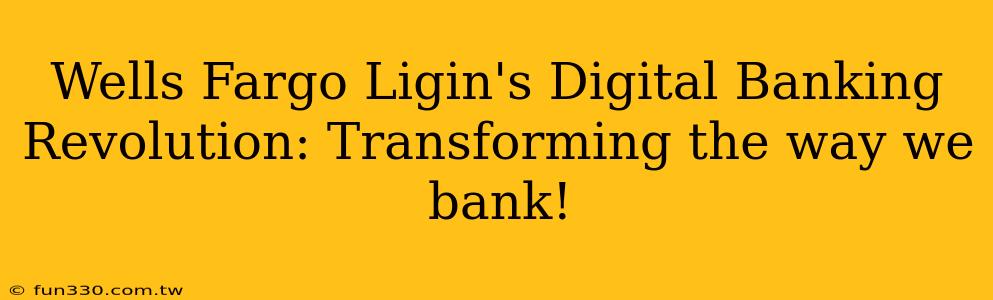 Wells Fargo Ligin's Digital Banking Revolution: Transforming the way we bank!