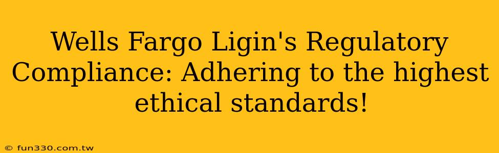 Wells Fargo Ligin's Regulatory Compliance: Adhering to the highest ethical standards!