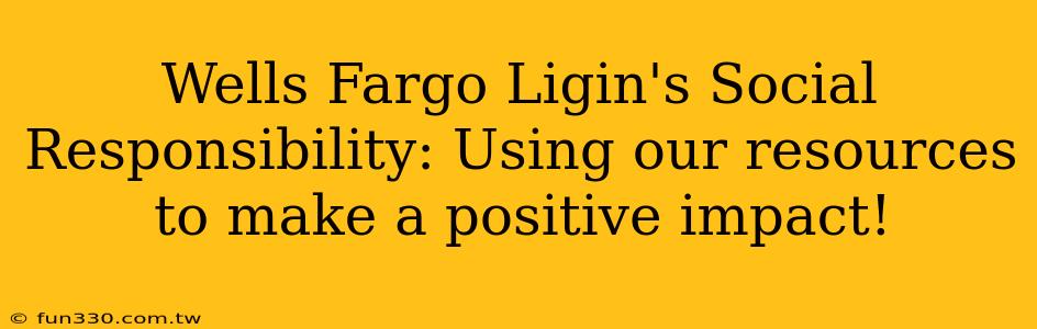 Wells Fargo Ligin's Social Responsibility: Using our resources to make a positive impact!