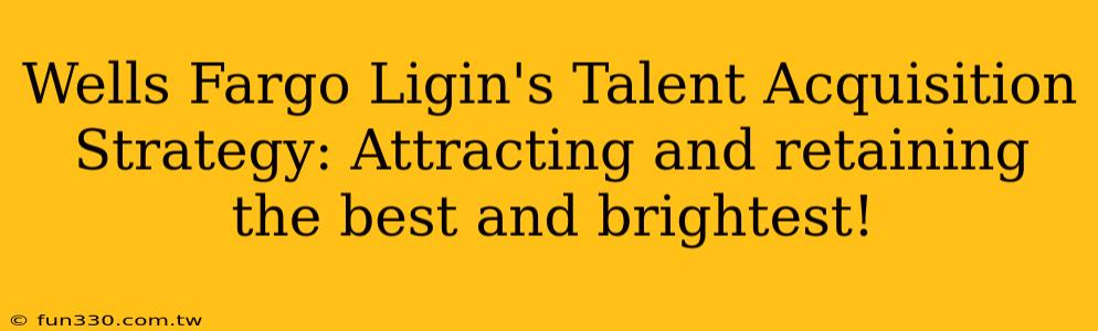 Wells Fargo Ligin's Talent Acquisition Strategy: Attracting and retaining the best and brightest!