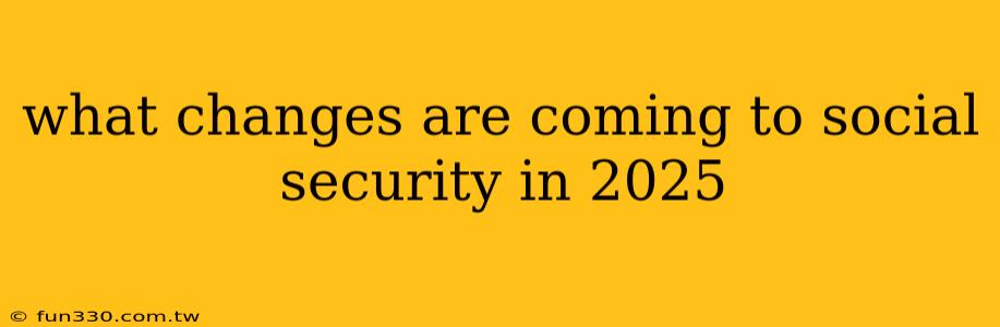 what changes are coming to social security in 2025