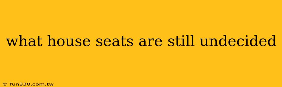 what house seats are still undecided