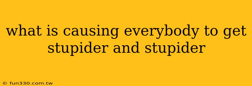 what is causing everybody to get stupider and stupider