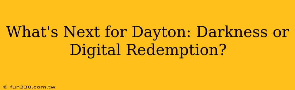 What's Next for Dayton: Darkness or Digital Redemption?