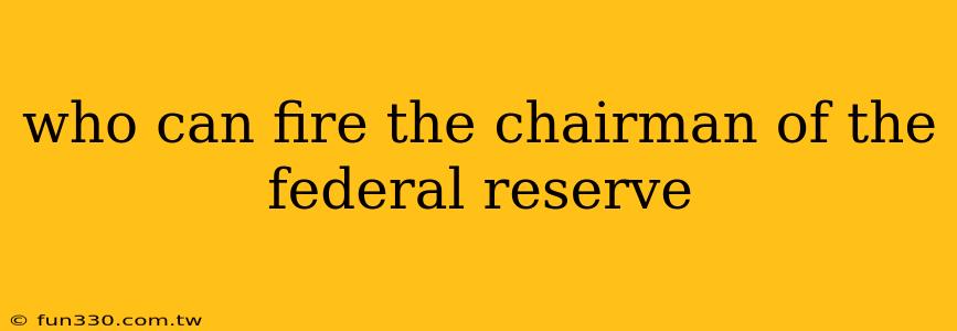 who can fire the chairman of the federal reserve