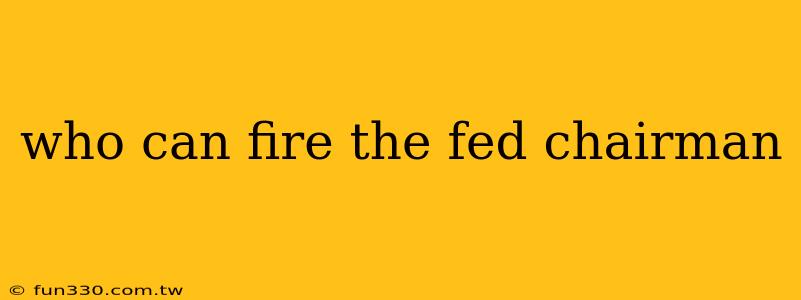 who can fire the fed chairman