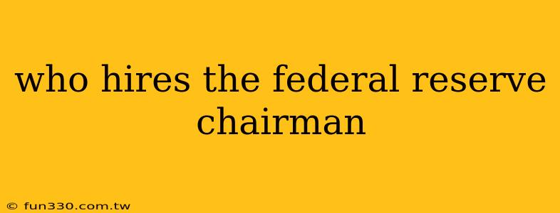 who hires the federal reserve chairman