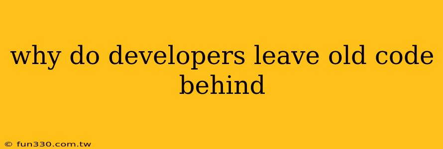 why do developers leave old code behind