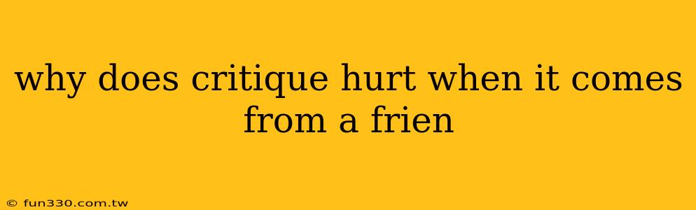 why does critique hurt when it comes from a frien