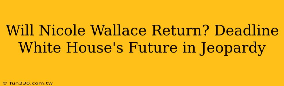 Will Nicole Wallace Return? Deadline White House's Future in Jeopardy