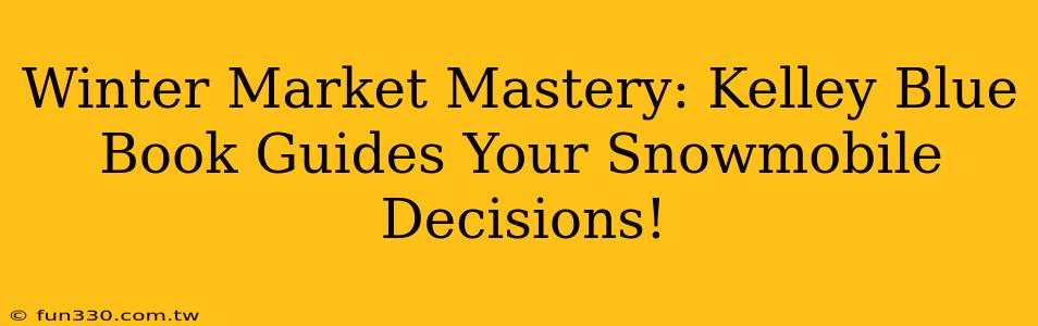 Winter Market Mastery: Kelley Blue Book Guides Your Snowmobile Decisions!