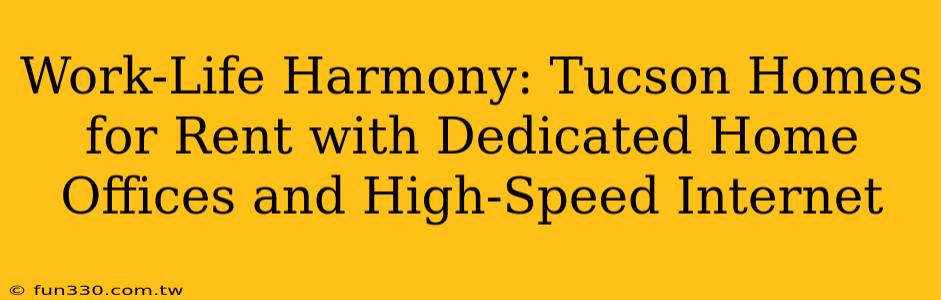 Work-Life Harmony: Tucson Homes for Rent with Dedicated Home Offices and High-Speed Internet