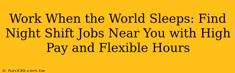 Work When the World Sleeps: Find Night Shift Jobs Near You with High Pay and Flexible Hours