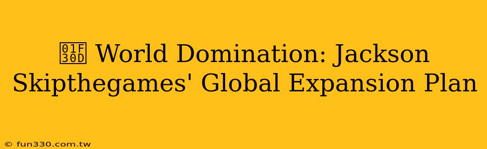 🌍 World Domination: Jackson Skipthegames' Global Expansion Plan