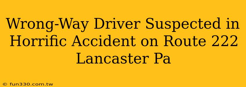 Wrong-Way Driver Suspected in Horrific Accident on Route 222 Lancaster Pa