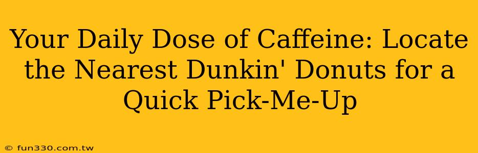 Your Daily Dose of Caffeine: Locate the Nearest Dunkin' Donuts for a Quick Pick-Me-Up