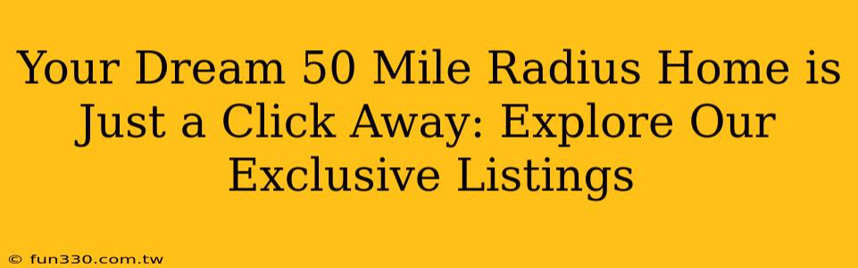 Your Dream 50 Mile Radius Home is Just a Click Away: Explore Our Exclusive Listings